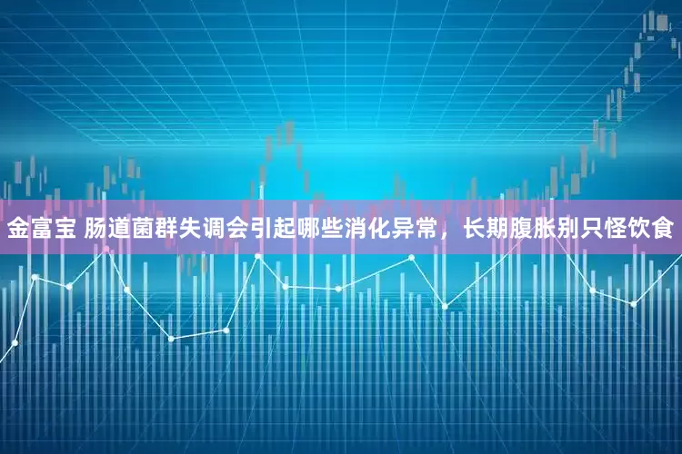 金富宝 肠道菌群失调会引起哪些消化异常，长期腹胀别只怪饮食