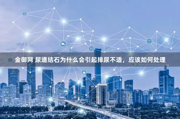 金御网 尿道结石为什么会引起排尿不适，应该如何处理