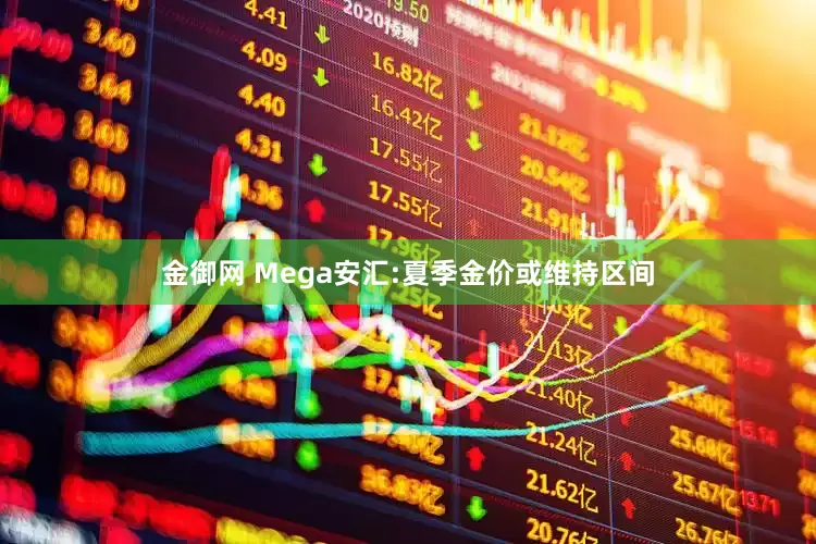 金御网 Mega安汇:夏季金价或维持区间