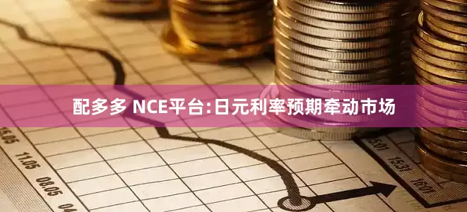 配多多 NCE平台:日元利率预期牵动市场